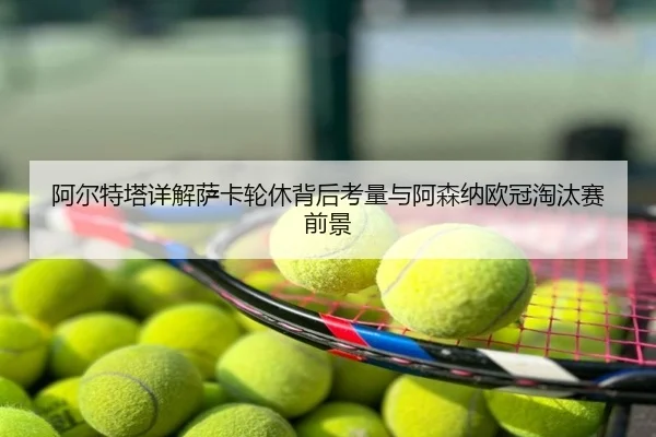 阿尔特塔详解萨卡轮休背后考量与阿森纳欧冠淘汰赛前景