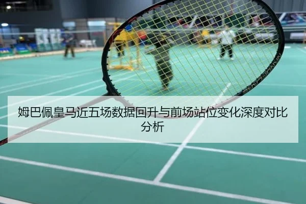 姆巴佩皇马近五场数据回升与前场站位变化深度对比分析