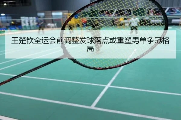 王楚钦全运会前调整发球落点或重塑男单争冠格局