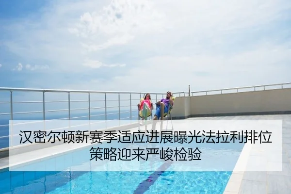 汉密尔顿新赛季适应进展曝光法拉利排位策略迎来严峻检验